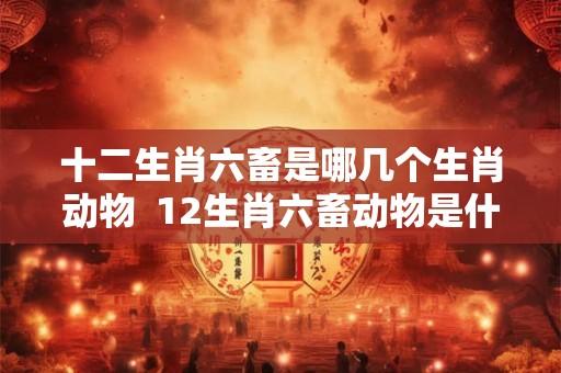 十二生肖六畜是哪几个生肖动物  12生肖六畜动物是什么动物