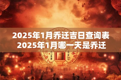 2025年1月乔迁吉日查询表 2025年1月哪一天是乔迁吉日