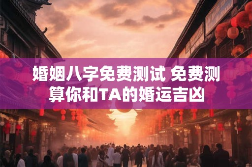 婚姻八字免费测试 免费测算你和TA的婚运吉凶 婚姻八字免费测试 免费测算你和TA的婚运吉凶
