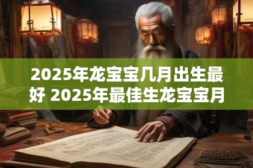 2025年龙宝宝几月出生最好 2025年最佳生龙宝宝月份