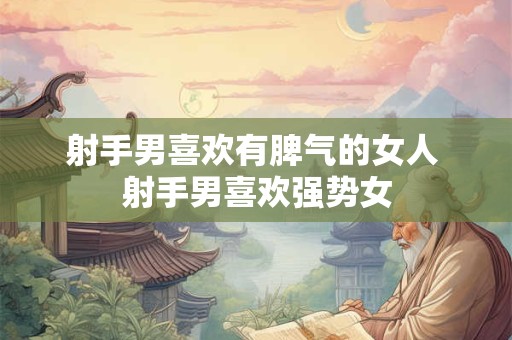 射手男喜欢有脾气的女人 射手男喜欢强势女