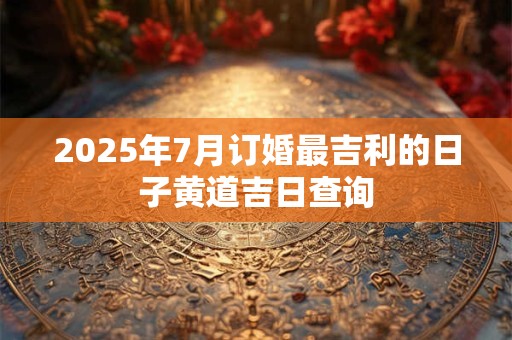 2025年7月订婚最吉利的日子黄道吉日查询