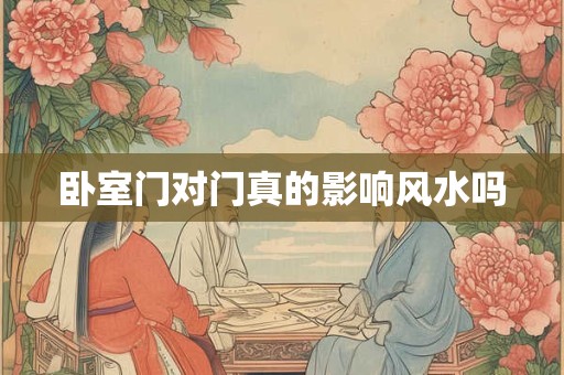 卧室门对门真的影响风水吗
