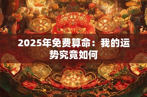 2025年免费算命：我的运势究竟如何