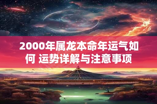 2000年属龙本命年运气如何 运势详解与注意事项