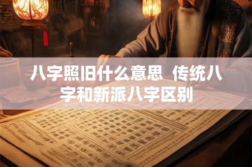 八字照旧什么意思 传统八字和新派八字区别 八字照旧什么意思 传统八字和新派八字区别