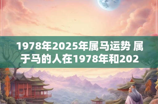 1978年2025年属马运势 属于马的人在1978年和2025年的运势如何