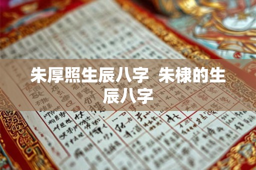 详细阅读:朱厚照生辰八字 朱棣的生辰八字 朱厚照生辰八字 朱棣的生辰八字