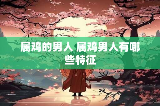 属鸡的男人 属鸡男人有哪些特征