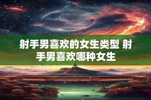 详细阅读:射手男喜欢的女生类型 射手男喜欢哪种女生 射手男喜欢的女生类型 射手男喜欢哪种女生