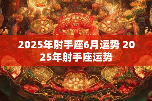 2025年射手座6月运势 2025年射手座运势