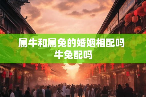 属牛和属兔的婚姻相配吗 牛兔配吗