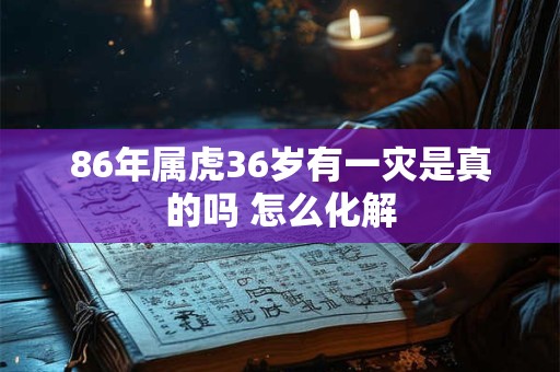 86年属虎36岁有一灾是真的吗 怎么化解