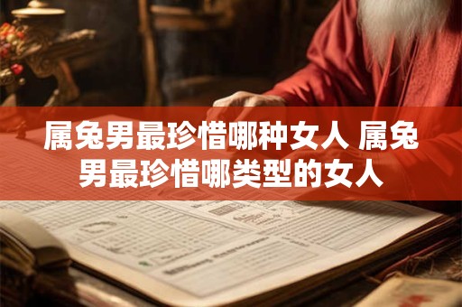 属兔男最珍惜哪种女人 属兔男最珍惜哪类型的女人