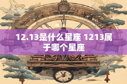 详细阅读:12.13是什么星座 1213属于哪个星座 12.13是什么星座 1213属于哪个星座