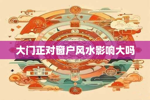 大门正对窗户风水影响大吗
