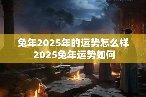 兔年2025年的运势怎么样 2025兔年运势如何
