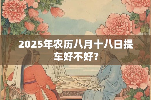 2025年农历八月十八日提车好不好？