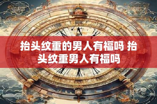 抬头纹重的男人有福吗 抬头纹重男人有福吗