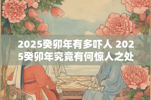 2025癸卯年有多吓人 2025癸卯年究竟有何惊人之处