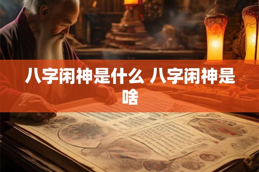 八字闲神是什么 八字闲神是啥