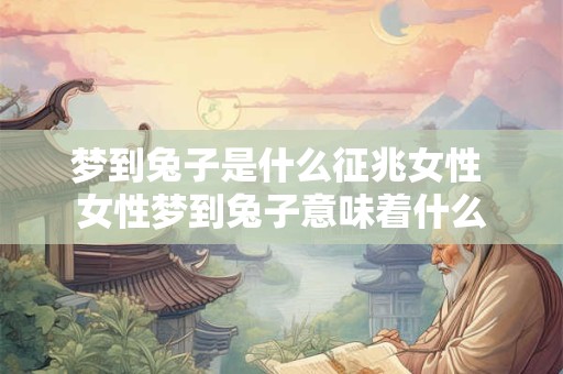 梦到兔子是什么征兆女性 女性梦到兔子意味着什么