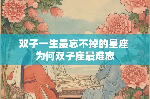 双子一生最忘不掉的星座 为何双子座最难忘