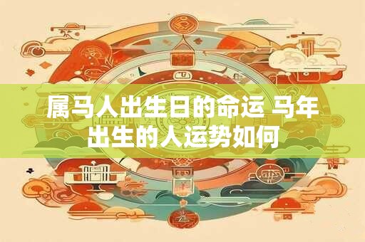属马人出生日的命运 马年出生的人运势如何