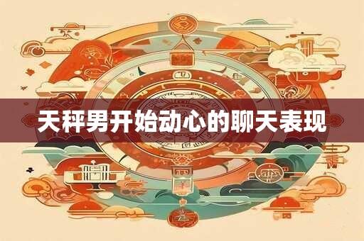 天秤男开始动心的聊天表现