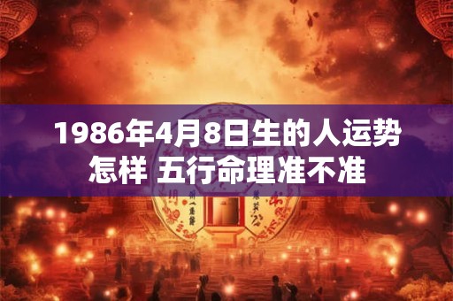 1986年4月8日生的人运势怎样 五行命理准不准