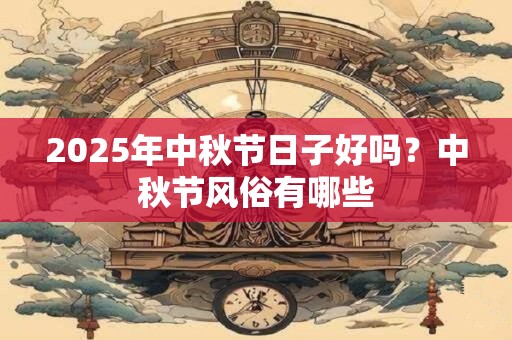 2025年中秋节日子好吗？中秋节风俗有哪些