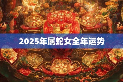 2025年属蛇女全年运势 2025年属蛇女全年运势