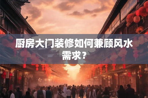 厨房大门装修如何兼顾风水需求？