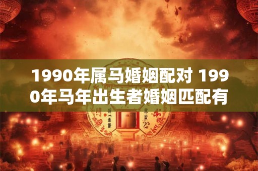 1990年属马婚姻配对 1990年马年出生者婚姻匹配有哪些 1990年属马婚姻配对 1990年马年出生者婚姻匹配有哪些