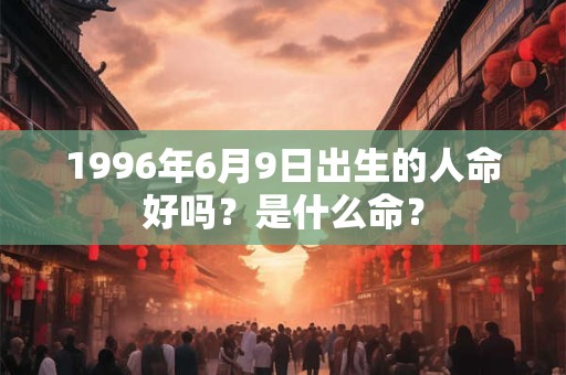 1996年6月9日出生的人命好吗？是什么命？
