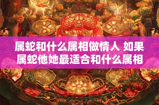 详细阅读:属蛇和什么属相做情人 如果属蛇他她最适合和什么属相做情人 属蛇和什么属相做情人 如果属蛇他她最适合和什么属相做情人