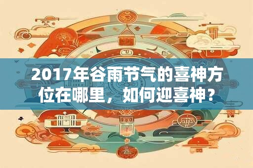 2017年谷雨节气的喜神方位在哪里，如何迎喜神？