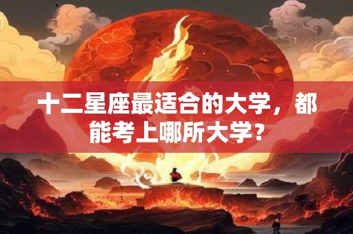 十二星座最适合的大学，都能考上哪所大学？