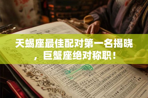 天蝎座最佳配对第一名揭晓，巨蟹座绝对称职！