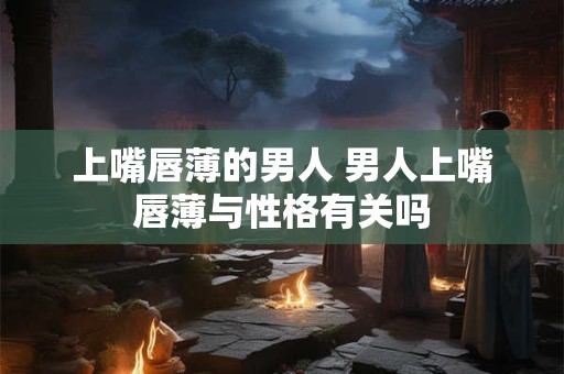 详细阅读:上嘴唇薄的男人 男人上嘴唇薄与性格有关吗 上嘴唇薄的男人 男人上嘴唇薄与性格有关吗