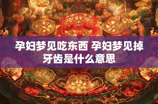 孕妇梦见吃东西 孕妇梦见掉牙齿是什么意思