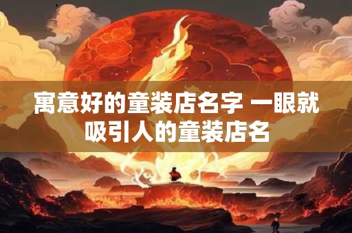 寓意好的童装店名字 一眼就吸引人的童装店名