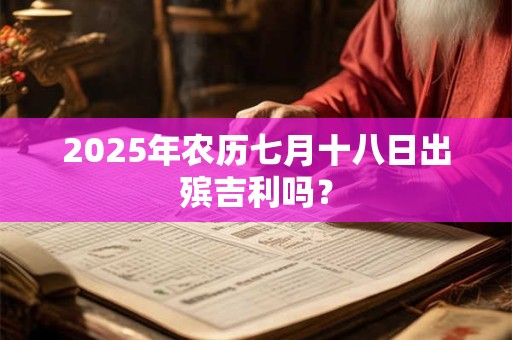 2025年农历七月十八日出殡吉利吗？