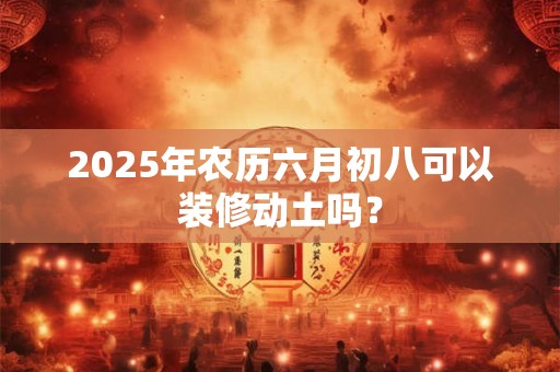 2025年农历六月初八可以装修动土吗？