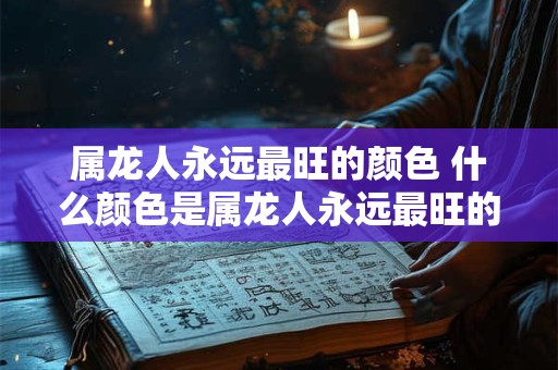 属龙人永远最旺的颜色 什么颜色是属龙人永远最旺的