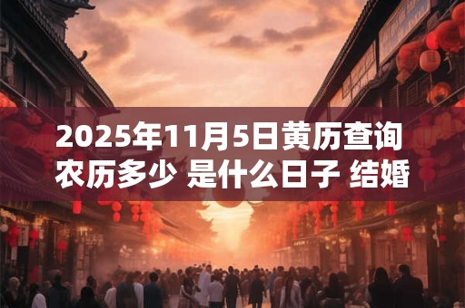 2025年11月5日黄历查询 农历多少 是什么日子 结婚吉时 2025年11月5日黄历查询 农历多少 是什么日子 结婚吉时