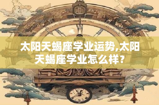 太阳天蝎座学业运势,太阳天蝎座学业怎么样？