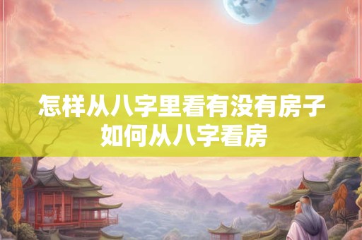 怎样从八字里看有没有房子 如何从八字看房