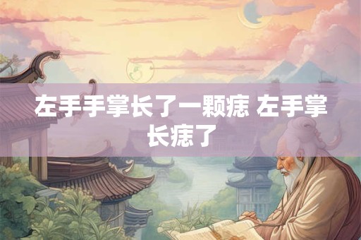 左手手掌长了一颗痣 左手掌长痣了