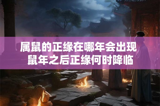 属鼠的正缘在哪年会出现 鼠年之后正缘何时降临